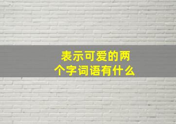 表示可爱的两个字词语有什么