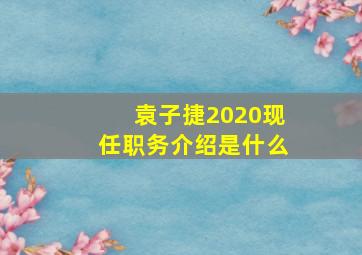 袁子捷2020现任职务介绍是什么