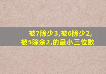 被7除少3,被6除少2,被5除余2,的最小三位数