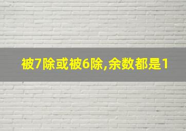 被7除或被6除,余数都是1