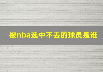 被nba选中不去的球员是谁