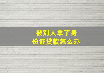 被别人拿了身份证贷款怎么办