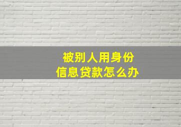 被别人用身份信息贷款怎么办