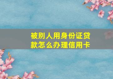 被别人用身份证贷款怎么办理信用卡