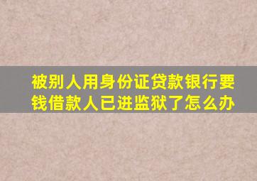 被别人用身份证贷款银行要钱借款人已进监狱了怎么办