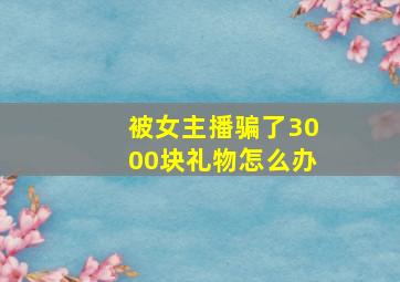 被女主播骗了3000块礼物怎么办