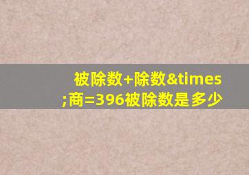 被除数+除数×商=396被除数是多少