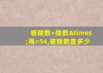 被除数+除数×商=54,被除数是多少