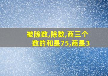 被除数,除数,商三个数的和是75,商是3