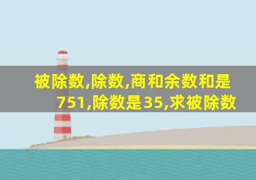 被除数,除数,商和余数和是751,除数是35,求被除数