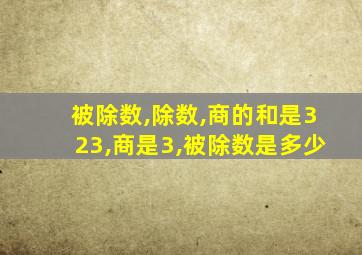 被除数,除数,商的和是323,商是3,被除数是多少