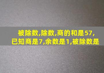 被除数,除数,商的和是57,已知商是7,余数是1,被除数是