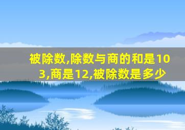 被除数,除数与商的和是103,商是12,被除数是多少