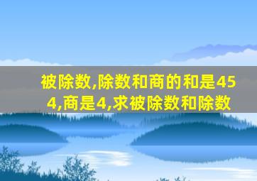 被除数,除数和商的和是454,商是4,求被除数和除数