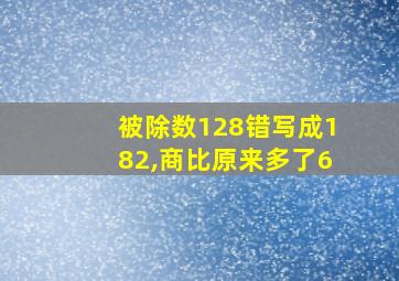 被除数128错写成182,商比原来多了6