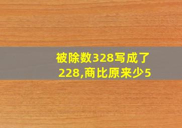 被除数328写成了228,商比原来少5