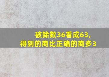 被除数36看成63,得到的商比正确的商多3