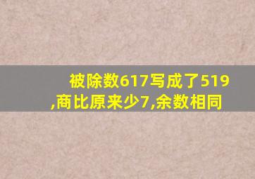 被除数617写成了519,商比原来少7,余数相同