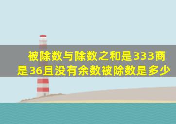 被除数与除数之和是333商是36且没有余数被除数是多少