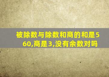 被除数与除数和商的和是560,商是3,没有余数对吗