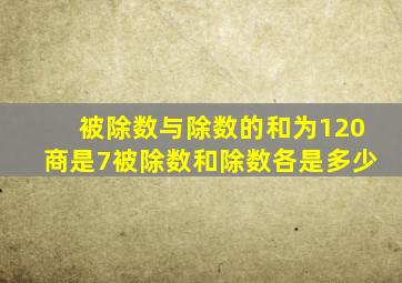 被除数与除数的和为120商是7被除数和除数各是多少