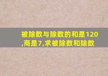 被除数与除数的和是120,商是7,求被除数和除数