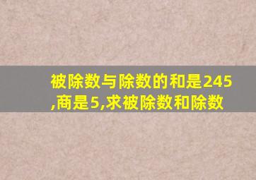 被除数与除数的和是245,商是5,求被除数和除数