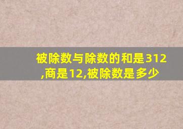 被除数与除数的和是312,商是12,被除数是多少