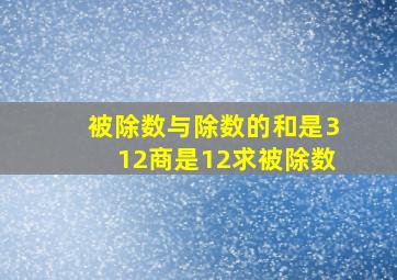 被除数与除数的和是312商是12求被除数