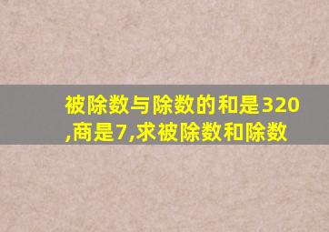 被除数与除数的和是320,商是7,求被除数和除数