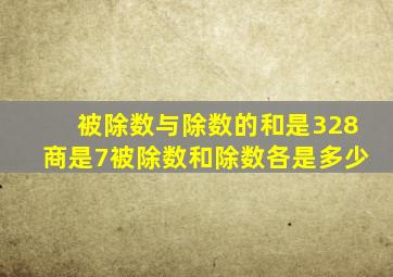 被除数与除数的和是328商是7被除数和除数各是多少