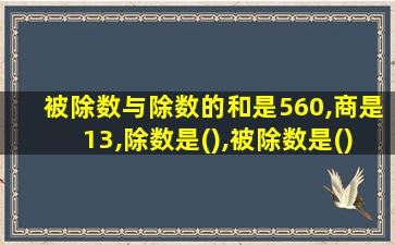 被除数与除数的和是560,商是13,除数是(),被除数是()