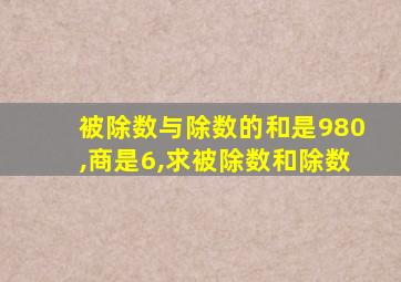 被除数与除数的和是980,商是6,求被除数和除数