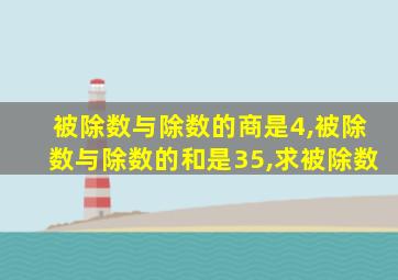 被除数与除数的商是4,被除数与除数的和是35,求被除数