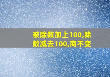 被除数加上100,除数减去100,商不变