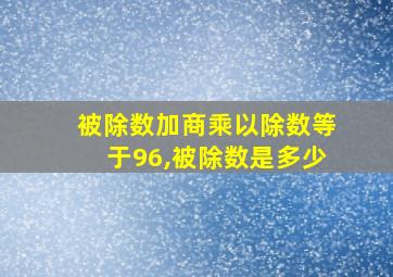 被除数加商乘以除数等于96,被除数是多少