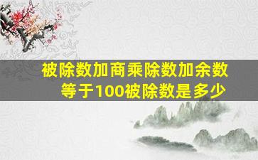 被除数加商乘除数加余数等于100被除数是多少