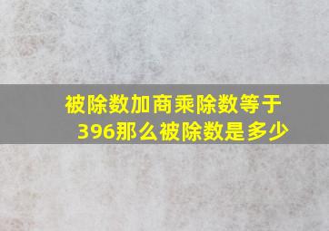 被除数加商乘除数等于396那么被除数是多少