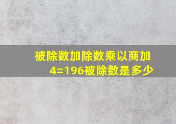 被除数加除数乘以商加4=196被除数是多少