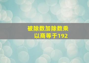 被除数加除数乘以商等于192