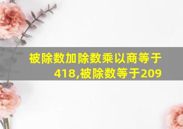 被除数加除数乘以商等于418,被除数等于209