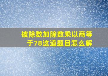 被除数加除数乘以商等于78这道题目怎么解