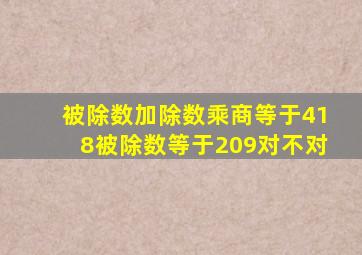 被除数加除数乘商等于418被除数等于209对不对