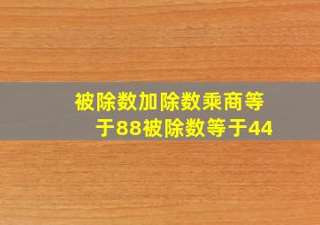 被除数加除数乘商等于88被除数等于44