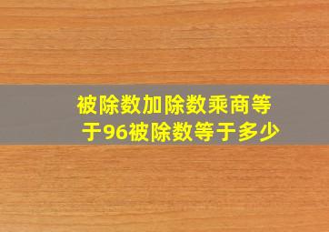 被除数加除数乘商等于96被除数等于多少