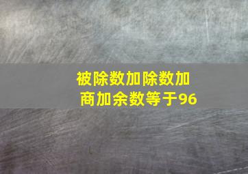 被除数加除数加商加余数等于96