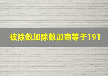 被除数加除数加商等于191