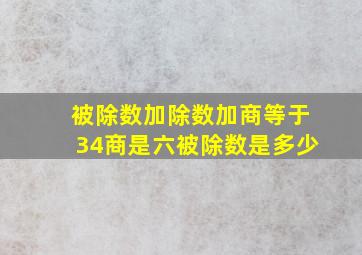 被除数加除数加商等于34商是六被除数是多少