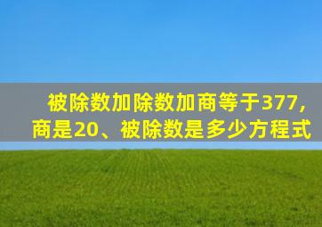 被除数加除数加商等于377,商是20、被除数是多少方程式