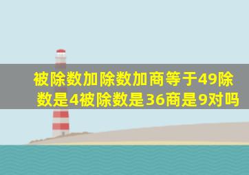 被除数加除数加商等于49除数是4被除数是36商是9对吗